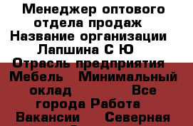 Менеджер оптового отдела продаж › Название организации ­ Лапшина С.Ю. › Отрасль предприятия ­ Мебель › Минимальный оклад ­ 20 000 - Все города Работа » Вакансии   . Северная Осетия